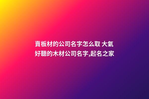 賣板材的公司名字怎么取 大氣好聽的木材公司名字,起名之家-第1張-公司起名-玄機派